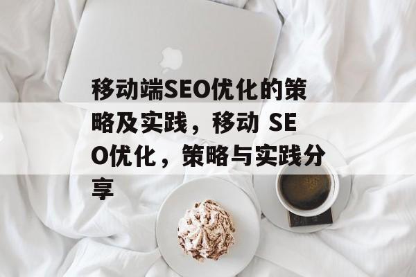 移动端SEO优化的策略及实践，移动 SEO优化，策略与实践分享