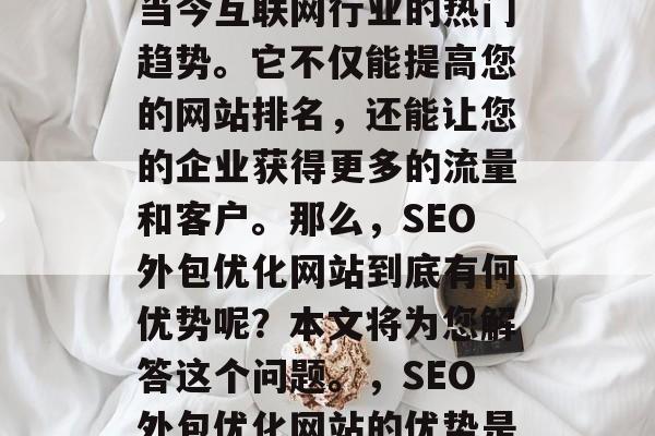 SEO外包优化网站是当今互联网行业的热门趋势。它不仅能提高您的网站排名，还能让您的企业获得更多的流量和客户。那么，SEO外包优化网站到底有何优势呢？本文将为您解答这个问题。，SEO外包优化网站的优势是什么？