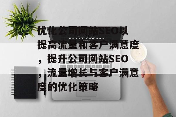 优化公司网站SEO以提高流量和客户满意度，提升公司网站SEO，流量增长与客户满意度的优化策略