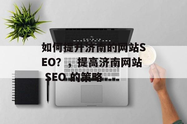 如何提升济南的网站SEO？，提高济南网站 SEO 的策略