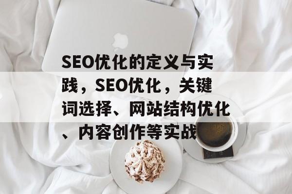 SEO优化的定义与实践，SEO优化，关键词选择、网站结构优化、内容创作等实战