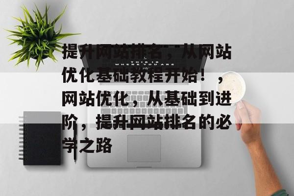 提升网站排名，从网站优化基础教程开始！，网站优化，从基础到进阶，提升网站排名的必学之路