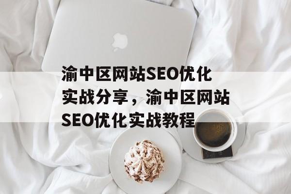 渝中区网站SEO优化实战分享，渝中区网站SEO优化实战教程