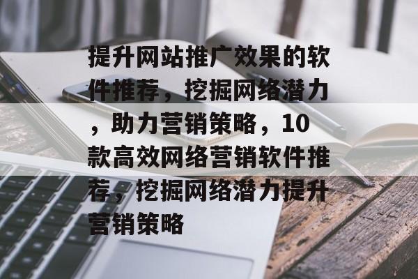 提升网站推广效果的软件推荐，挖掘网络潜力，助力营销策略，10款高效网络营销软件推荐，挖掘网络潜力提升营销策略