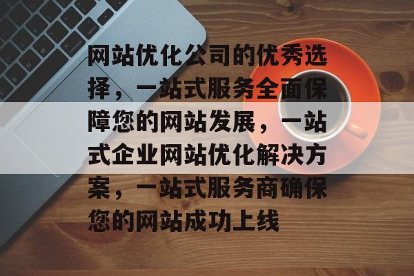 网站优化公司的优秀选择，一站式服务全面保障您的网站发展，一站式企业网站优化解决方案，一站式服务商确保您的网站成功上线