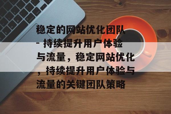 稳定的网站优化团队 - 持续提升用户体验与流量，稳定网站优化，持续提升用户体验与流量的关键团队策略