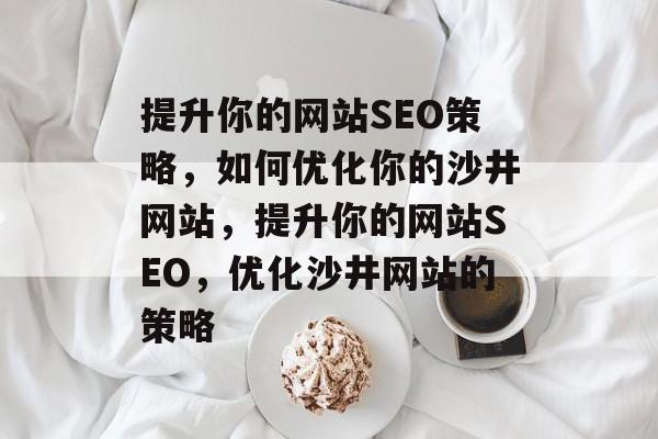 提升你的网站SEO策略，如何优化你的沙井网站，提升你的网站SEO，优化沙井网站的策略