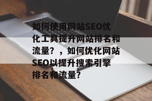 如何使用网站SEO优化工具提升网站排名和流量？，如何优化网站SEO以提升搜索引擎排名和流量？