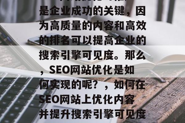 SEO网站优化与推广是企业成功的关键，因为高质量的内容和高效的排名可以提高企业的搜索引擎可见度。那么，SEO网站优化是如何实现的呢？，如何在SEO网站上优化内容并提升搜索引擎可见度?