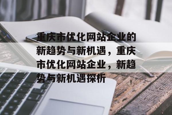 重庆市优化网站企业的新趋势与新机遇，重庆市优化网站企业，新趋势与新机遇探析