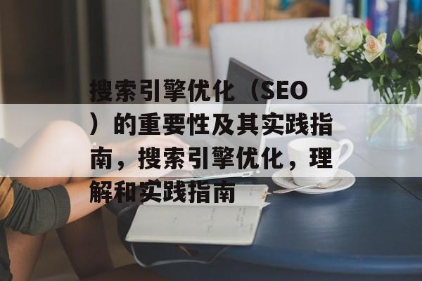 搜索引擎优化（SEO）的重要性及其实践指南，搜索引擎优化，理解和实践指南