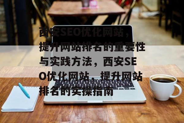 西安SEO优化网站，提升网站排名的重要性与实践方法，西安SEO优化网站，提升网站排名的实操指南