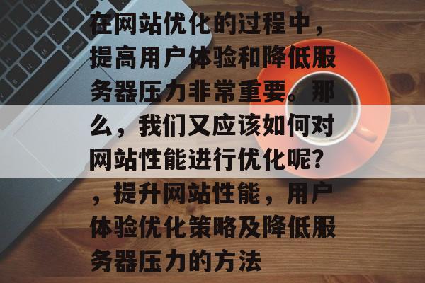 在网站优化的过程中，提高用户体验和降低服务器压力非常重要。那么，我们又应该如何对网站性能进行优化呢？，提升网站性能，用户体验优化策略及降低服务器压力的方法