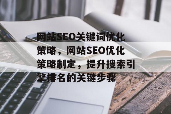 网站SEO关键词优化策略，网站SEO优化策略制定，提升搜索引擎排名的关键步骤