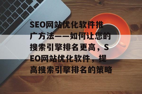 SEO网站优化软件推广方法——如何让您的搜索引擎排名更高，SEO网站优化软件，提高搜索引擎排名的策略