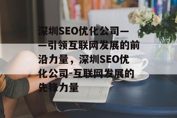 深圳SEO优化公司——引领互联网发展的前沿力量，深圳SEO优化公司-互联网发展的先锋力量