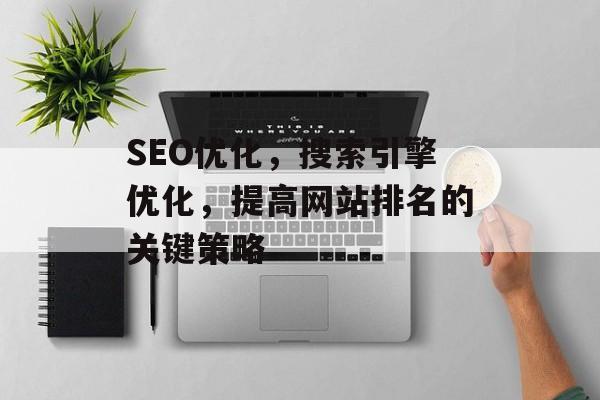 SEO优化，搜索引擎优化，提高网站排名的关键策略