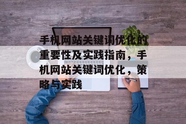 手机网站关键词优化的重要性及实践指南，手机网站关键词优化，策略与实践