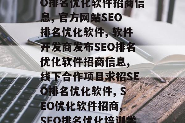 官方网站SEO排名优化软件招商信息，SEO排名优化软件招商信息, 官方网站SEO排名优化软件, 软件开发商发布SEO排名优化软件招商信息, 线下合作项目求招SEO排名优化软件, SEO优化软件招商, SEO排名优化培训学校, 2022年新商机