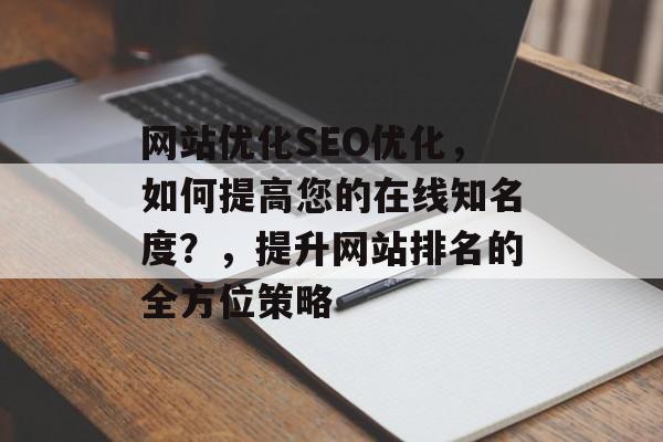 网站优化SEO优化，如何提高您的在线知名度？，提升网站排名的全方位策略