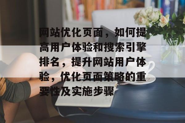 网站优化页面，如何提高用户体验和搜索引擎排名，提升网站用户体验，优化页面策略的重要性及实施步骤