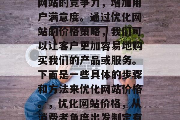 优化网站价格可以提高网站的竞争力，增加用户满意度。通过优化网站的价格策略，我们可以让客户更加容易地购买我们的产品或服务。下面是一些具体的步骤和方法来优化网站价格。，优化网站价格，从消费者角度出发制定有效价格策略