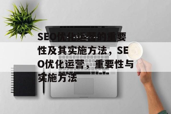 SEO优化运营的重要性及其实施方法，SEO优化运营，重要性与实施方法