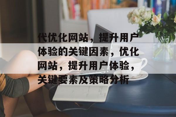 代优化网站，提升用户体验的关键因素，优化网站，提升用户体验，关键要素及策略分析