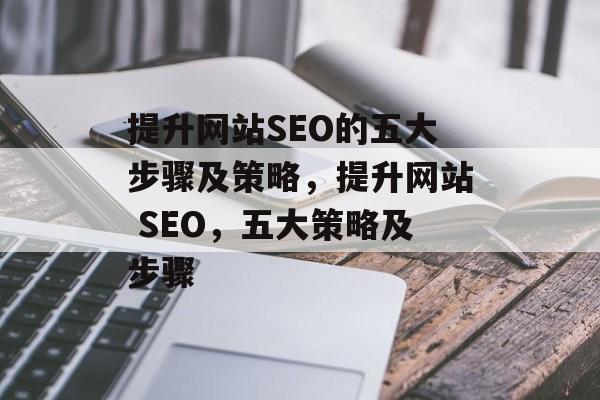 提升网站SEO的五大步骤及策略，提升网站 SEO，五大策略及步骤