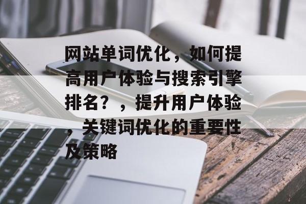 网站单词优化，如何提高用户体验与搜索引擎排名？，提升用户体验，关键词优化的重要性及策略