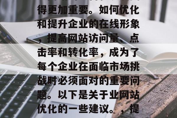 在当今互联网时代，企业网站的运营和发展变得更加重要。如何优化和提升企业的在线形象，提高网站访问量、点击率和转化率，成为了每个企业在面临市场挑战时必须面对的重要问题。以下是关于业网站优化的一些建议。，提升在线形象，优化与提升企业网站的策略