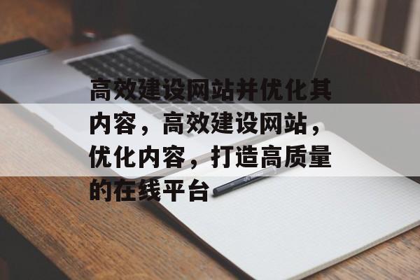 高效建设网站并优化其内容，高效建设网站，优化内容，打造高质量的在线平台