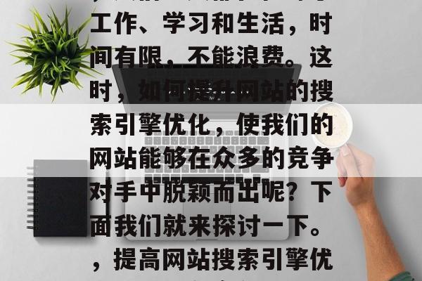 在今天快节奏的生活中，人们每天都在忙碌于工作、学习和生活，时间有限，不能浪费。这时，如何提升网站的搜索引擎优化，使我们的网站能够在众多的竞争对手中脱颖而出呢？下面我们就来探讨一下。，提高网站搜索引擎优化，如何在竞争激烈的市场中脱颖而出？