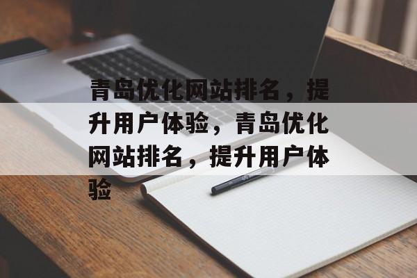 青岛优化网站排名，提升用户体验，青岛优化网站排名，提升用户体验