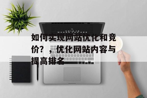 如何实现网站优化和竞价？，优化网站内容与提高排名