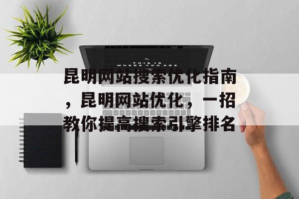 昆明网站搜索优化指南，昆明网站优化，一招教你提高搜索引擎排名