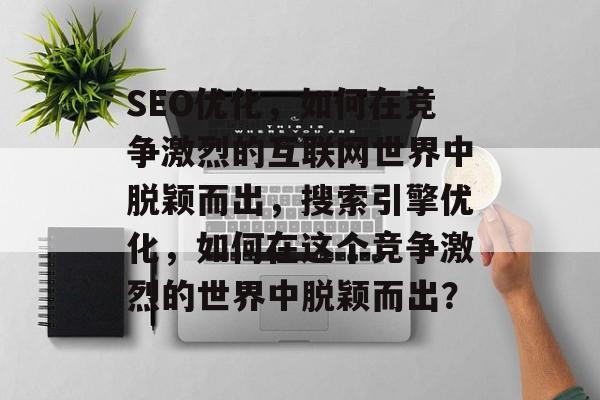 SEO优化，如何在竞争激烈的互联网世界中脱颖而出，搜索引擎优化，如何在这个竞争激烈的世界中脱颖而出？