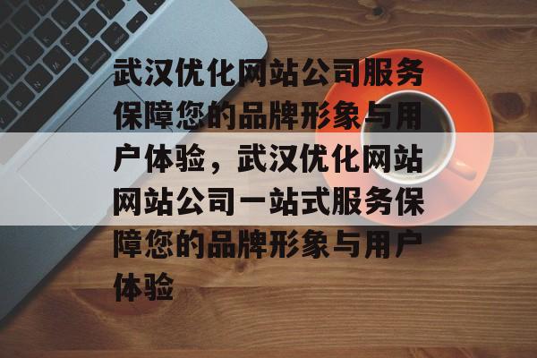 武汉优化网站公司服务保障您的品牌形象与用户体验，武汉优化网站网站公司一站式服务保障您的品牌形象与用户体验