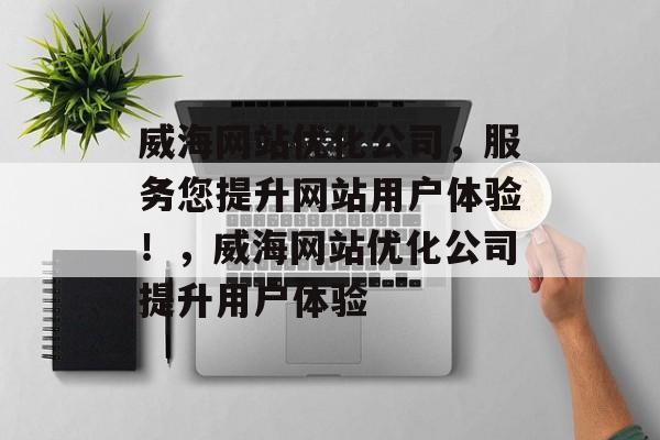 威海网站优化公司，服务您提升网站用户体验！，威海网站优化公司提升用户体验