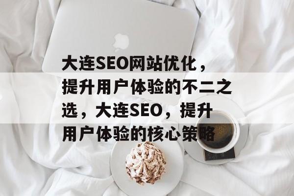 大连SEO网站优化，提升用户体验的不二之选，大连SEO，提升用户体验的核心策略