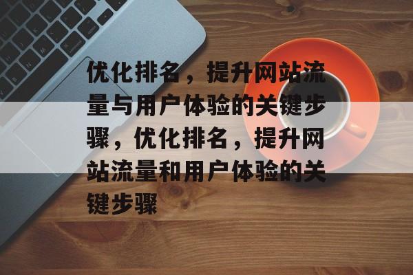 优化排名，提升网站流量与用户体验的关键步骤，优化排名，提升网站流量和用户体验的关键步骤