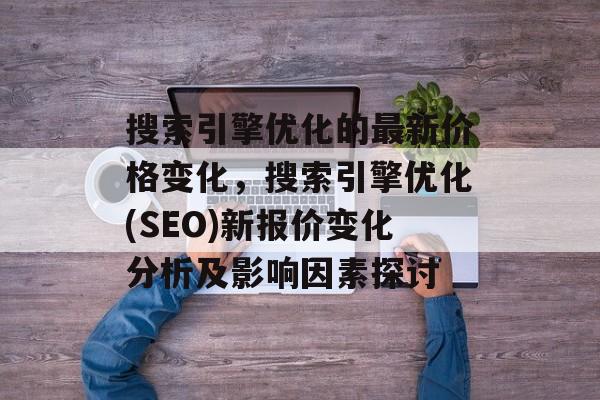 搜索引擎优化的最新价格变化，搜索引擎优化(SEO)新报价变化分析及影响因素探讨