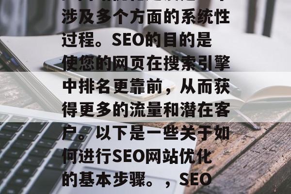 SEO（搜索引擎优化）网站优化建设是一个涉及多个方面的系统性过程。SEO的目的是使您的网页在搜索引擎中排名更靠前，从而获得更多的流量和潜在客户。以下是一些关于如何进行SEO网站优化的基本步骤。，SEO，构建优秀网页优化策略