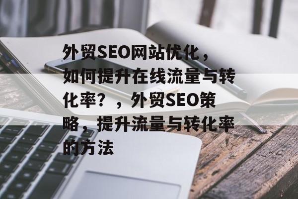 外贸SEO网站优化，如何提升在线流量与转化率？，外贸SEO策略，提升流量与转化率的方法