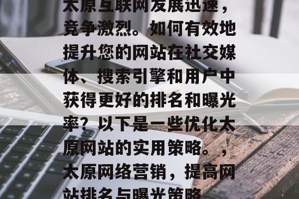 太原互联网发展迅速，竞争激烈。如何有效地提升您的网站在社交媒体、搜索引擎和用户中获得更好的排名和曝光率？以下是一些优化太原网站的实用策略。，太原网络营销，提高网站排名与曝光策略