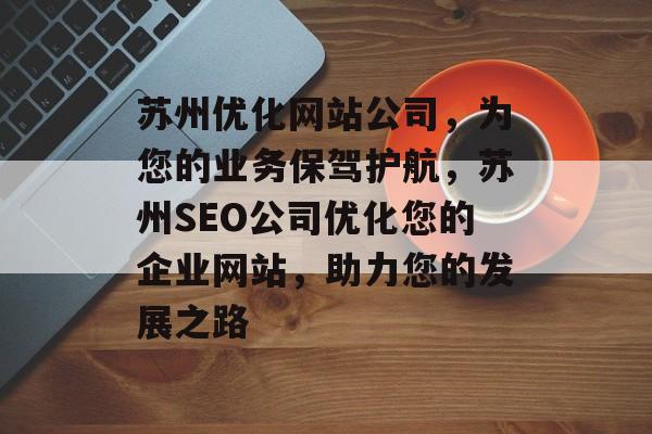 苏州优化网站公司，为您的业务保驾护航，苏州SEO公司优化您的企业网站，助力您的发展之路