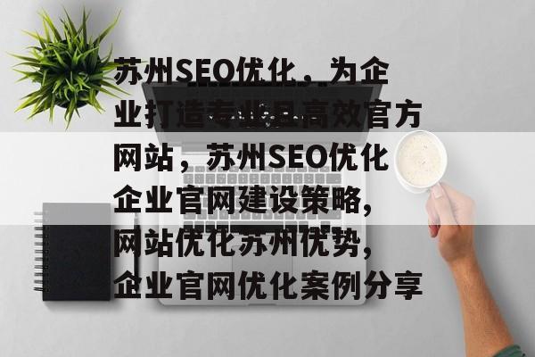 苏州SEO优化，为企业打造专业且高效官方网站，苏州SEO优化企业官网建设策略, 网站优化苏州优势, 企业官网优化案例分享