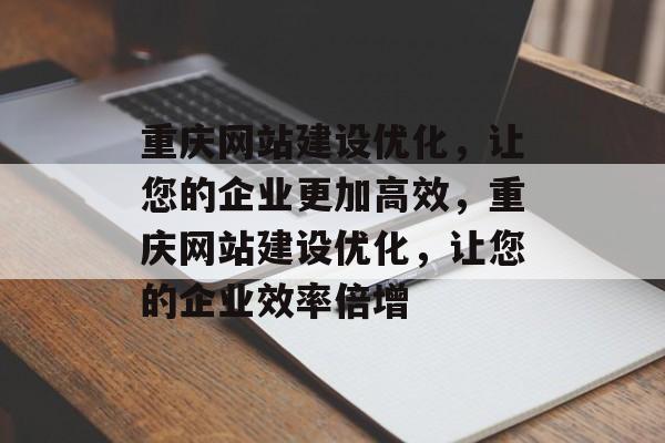 重庆网站建设优化，让您的企业更加高效，重庆网站建设优化，让您的企业效率倍增