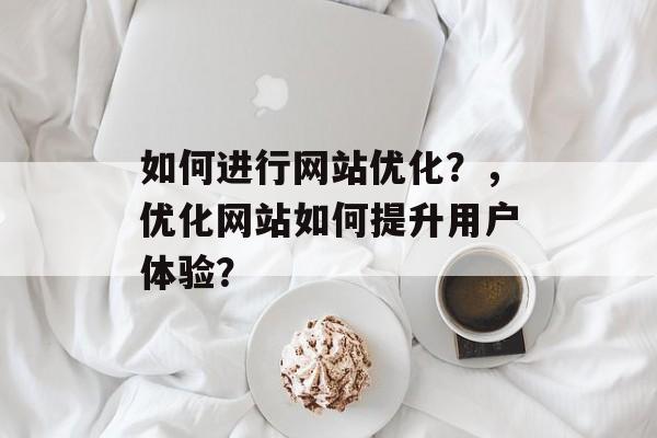 如何进行网站优化？，优化网站如何提升用户体验？