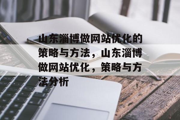 山东淄博做网站优化的策略与方法，山东淄博做网站优化，策略与方法分析